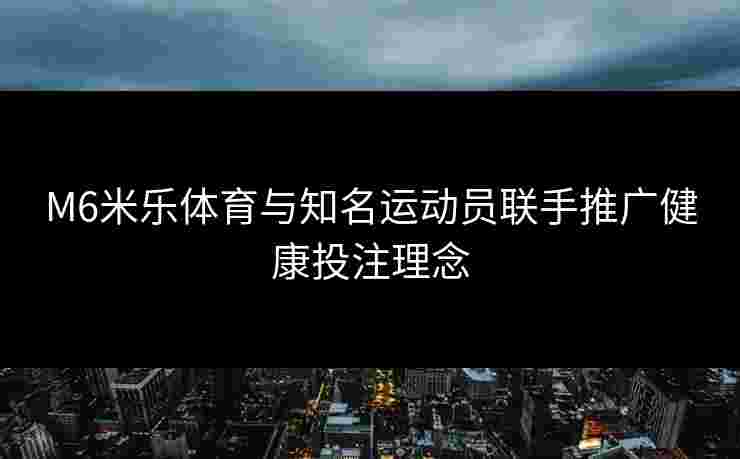 M6米乐体育与知名运动员联手推广健康投注理念 M6米乐体育与知名运动员联手推广健康投注理念