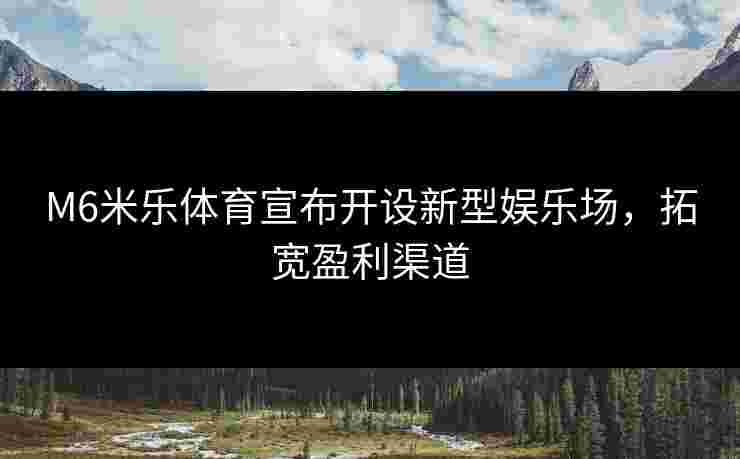 M6米乐体育宣布开设新型娱乐场，拓宽盈利渠道