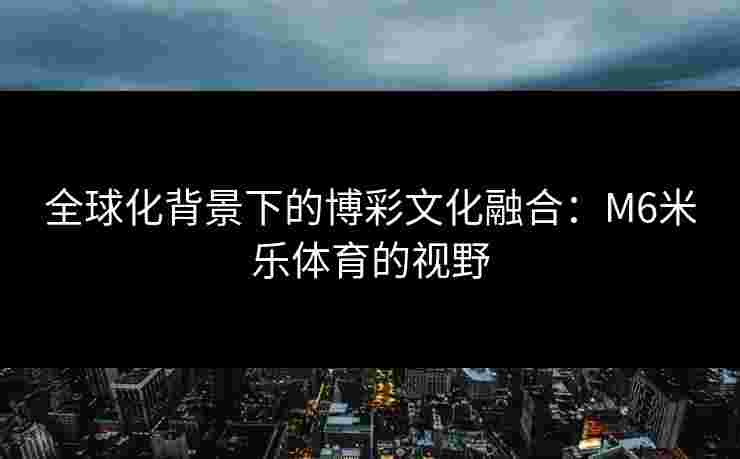 全球化背景下的博彩文化融合:M6米乐体育的视野 全球化背景下的博彩文化融合:M6米乐体育的视野
