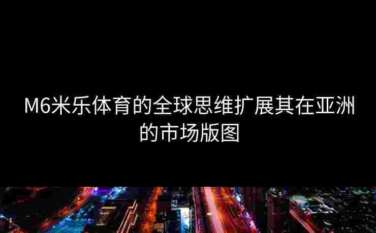 M6米乐体育的全球思维扩展其在亚洲的市场版图 M6米乐体育的全球思维扩展其在亚洲的市场版图