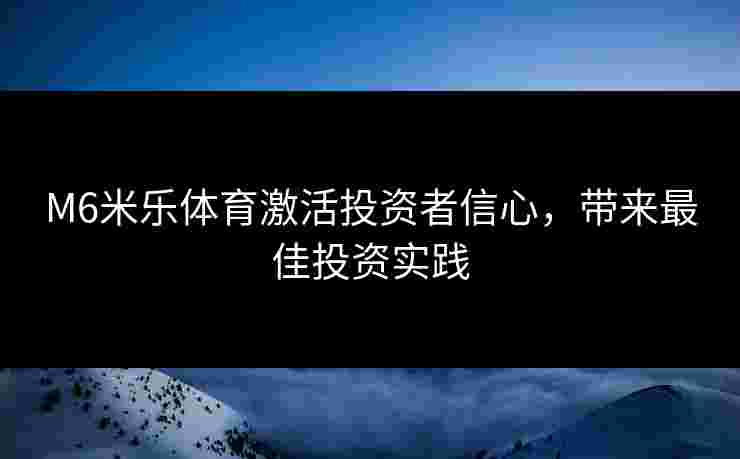 M6米乐体育激活投资者信心，带来最佳投资实践