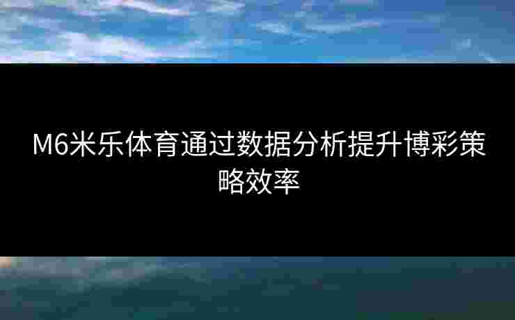M6米乐体育通过数据分析提升博彩策略效率