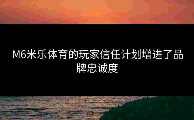 M6米乐体育的玩家信任计划增进了品牌忠诚度