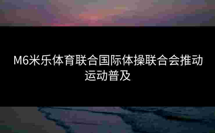 M6米乐体育联合国际体操联合会推动运动普及 M6米乐体育联合国际体操联合会推动运动普及