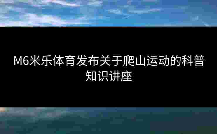 M6米乐体育发布关于爬山运动的科普知识讲座