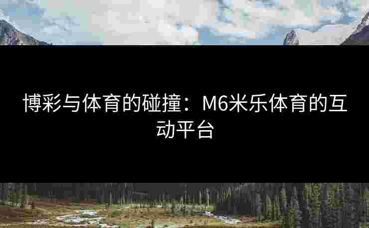 博彩与体育的碰撞:M6米乐体育的互动平台 博彩与体育的碰撞:M6米乐体育的互动平台