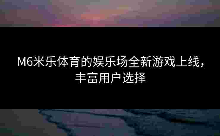 M6米乐体育的娱乐场全新游戏上线，丰富用户选择