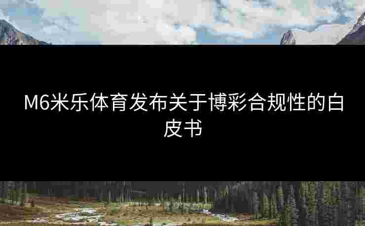 M6米乐体育发布关于博彩合规性的白皮书