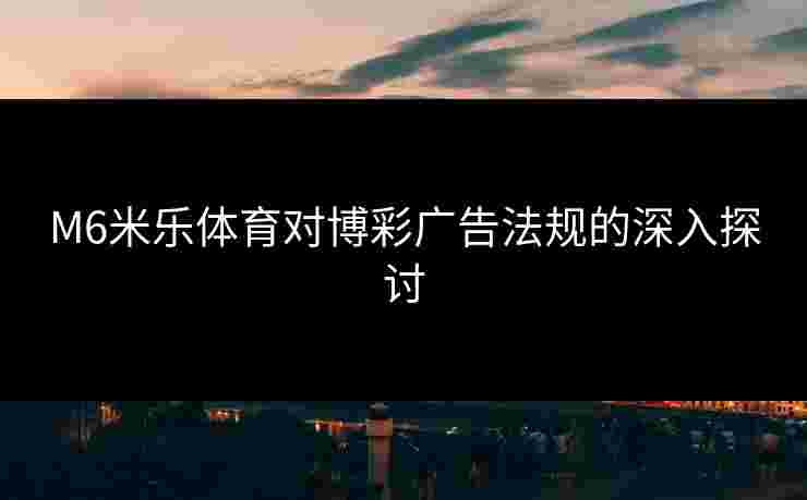 M6米乐体育对博彩广告法规的深入探讨