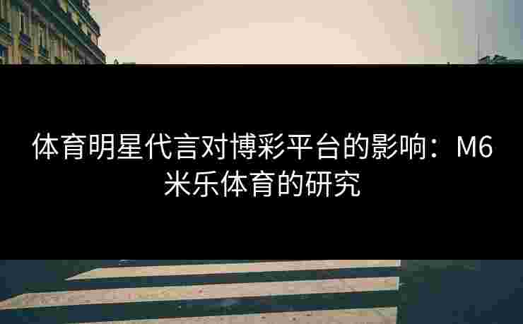 体育明星代言对博彩平台的影响：M6米乐体育的研究