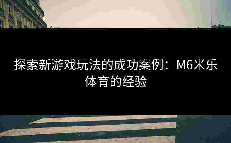 探索新游戏玩法的成功案例：M6米乐体育的经验