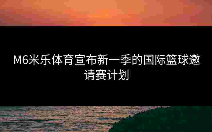 M6米乐体育宣布新一季的国际篮球邀请赛计划