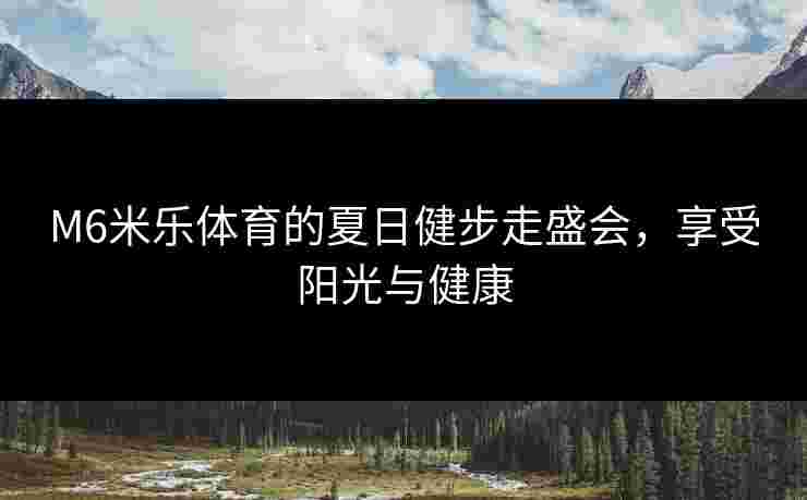 M6米乐体育的夏日健步走盛会，享受阳光与健康