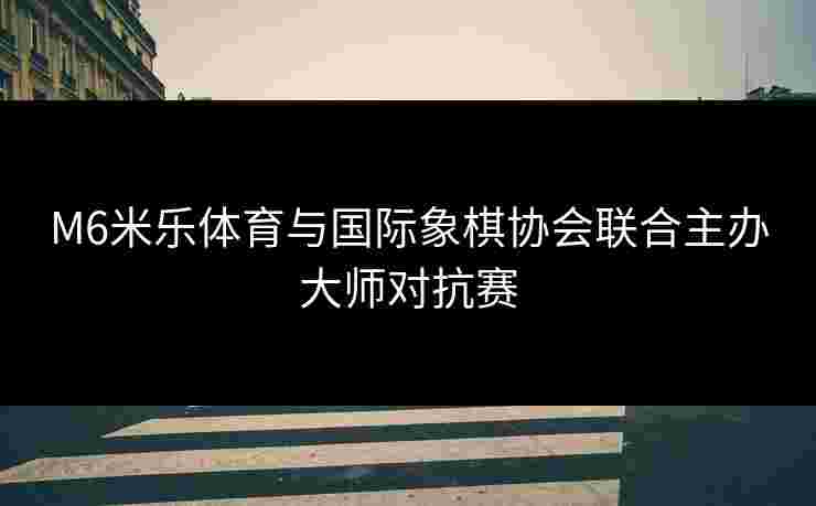 M6米乐体育与国际象棋协会联合主办大师对抗赛