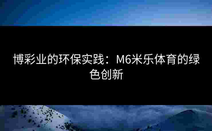 博彩业的环保实践：M6米乐体育的绿色创新