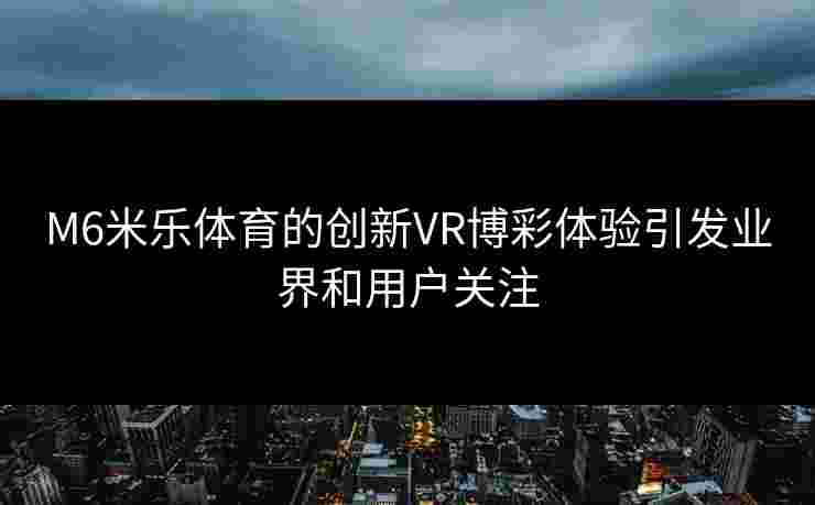 M6米乐体育的创新VR博彩体验引发业界和用户关注