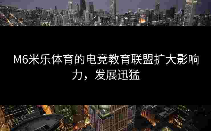 M6米乐体育的电竞教育联盟扩大影响力，发展迅猛