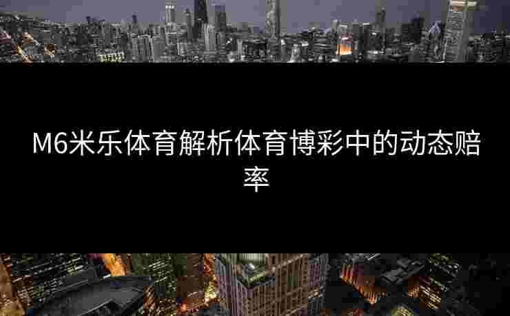 M6米乐体育解析体育博彩中的动态赔率