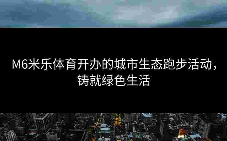 M6米乐体育开办的城市生态跑步活动，铸就绿色生活