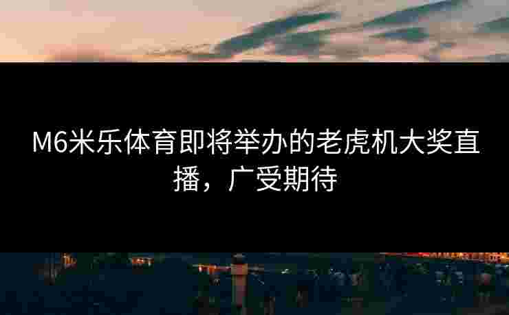 M6米乐体育即将举办的老虎机大奖直播，广受期待