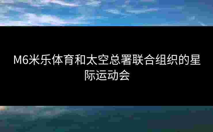 M6米乐体育和太空总署联合组织的星际运动会 M6米乐体育和太空总署联合组织的星际运动会
