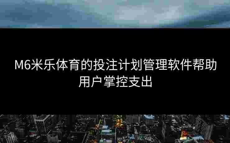 M6米乐体育的投注计划管理软件帮助用户掌控支出