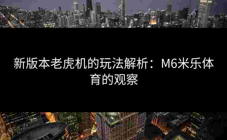 新版本老虎机的玩法解析：M6米乐体育的观察