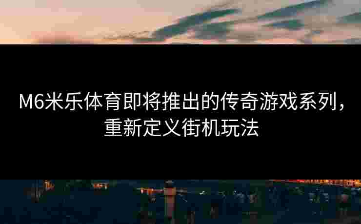 M6米乐体育即将推出的传奇游戏系列，重新定义街机玩法