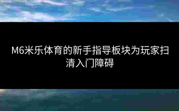 M6米乐体育的新手指导板块为玩家扫清入门障碍