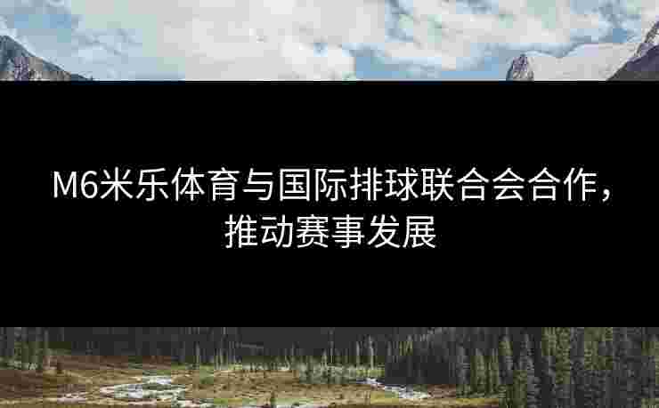 M6米乐体育与国际排球联合会合作，推动赛事发展