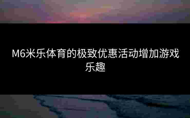 M6米乐体育的极致优惠活动增加游戏乐趣