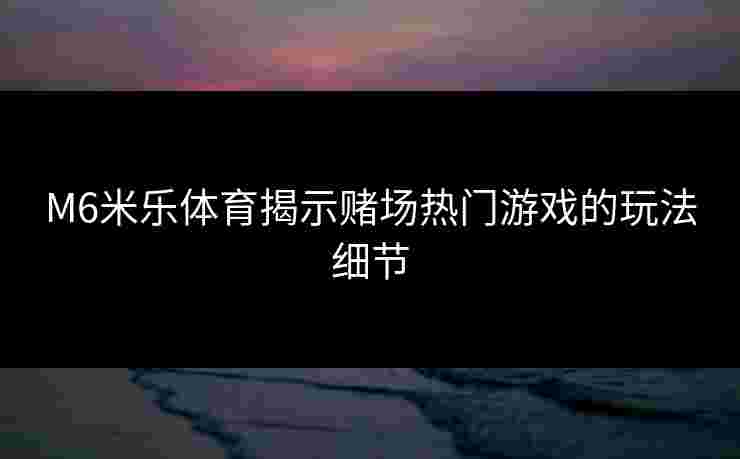 M6米乐体育揭示赌场热门游戏的玩法细节