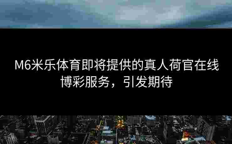 M6米乐体育即将提供的真人荷官在线博彩服务，引发期待