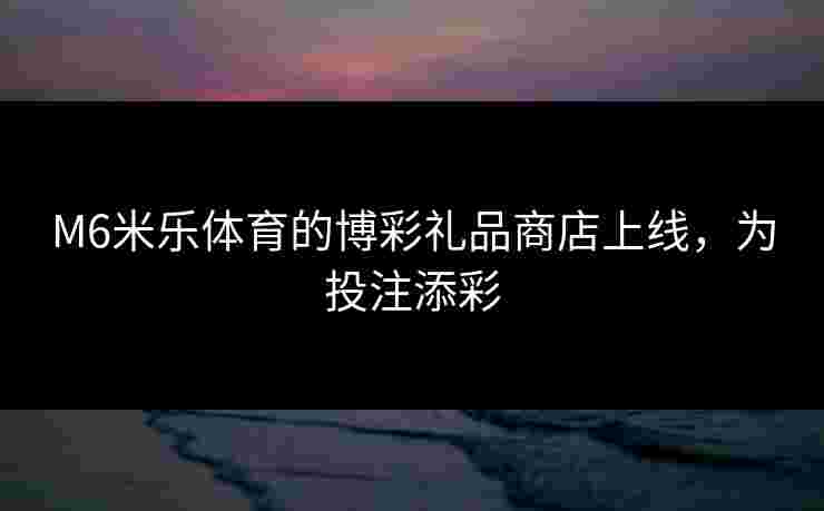 M6米乐体育的博彩礼品商店上线，为投注添彩