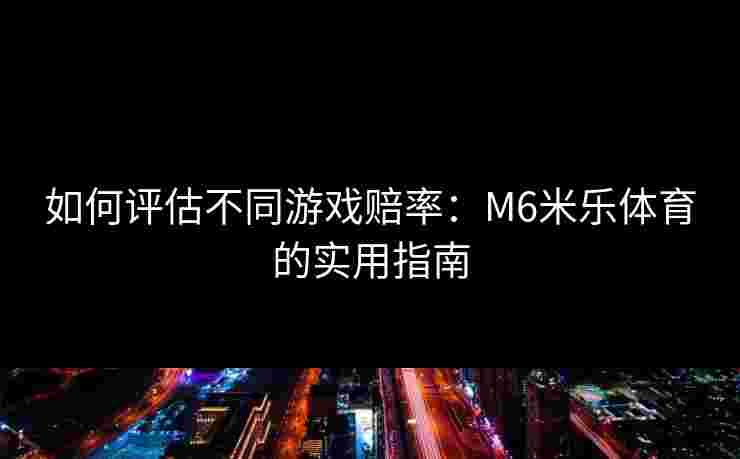 如何评估不同游戏赔率：M6米乐体育的实用指南