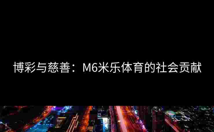 博彩与慈善：M6米乐体育的社会贡献