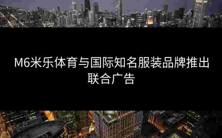 M6米乐体育与国际知名服装品牌推出联合广告