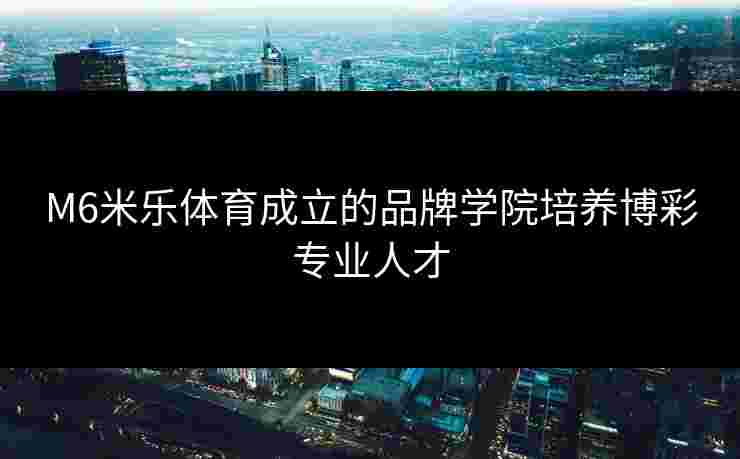 M6米乐体育成立的品牌学院培养博彩专业人才