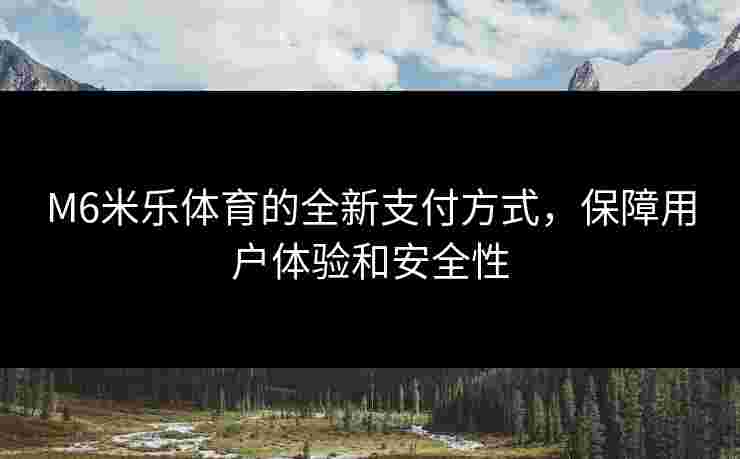 M6米乐体育的全新支付方式,保障用户体验和安全性 M6米乐体育的全新支付方式,保障用户体验和安全性