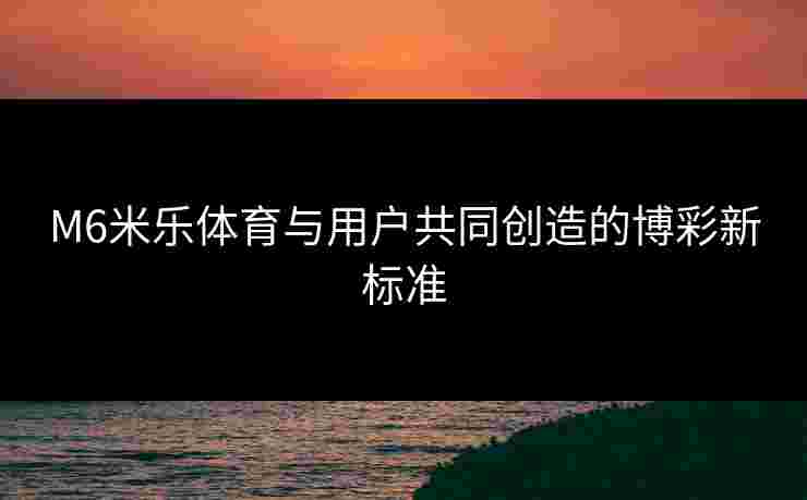 M6米乐体育与用户共同创造的博彩新标准