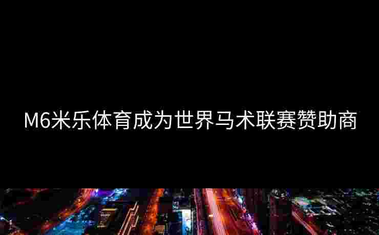 M6米乐体育成为世界马术联赛赞助商