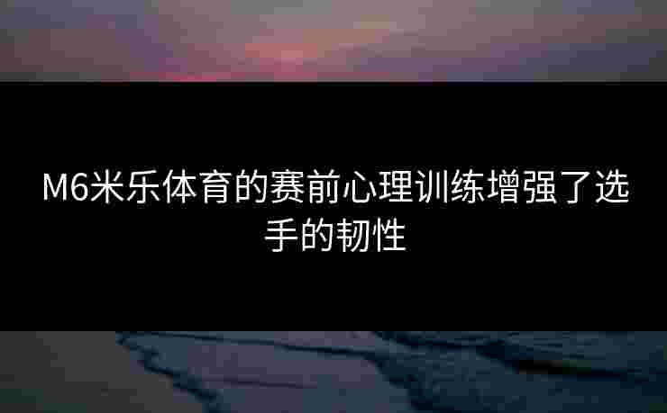 M6米乐体育的赛前心理训练增强了选手的韧性