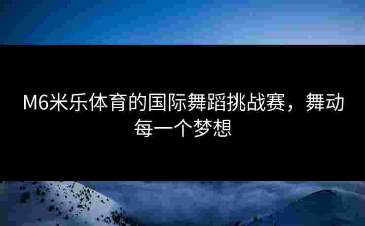 M6米乐体育的国际舞蹈挑战赛，舞动每一个梦想