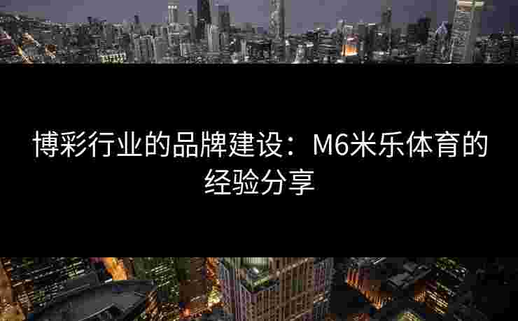 博彩行业的品牌建设：M6米乐体育的经验分享