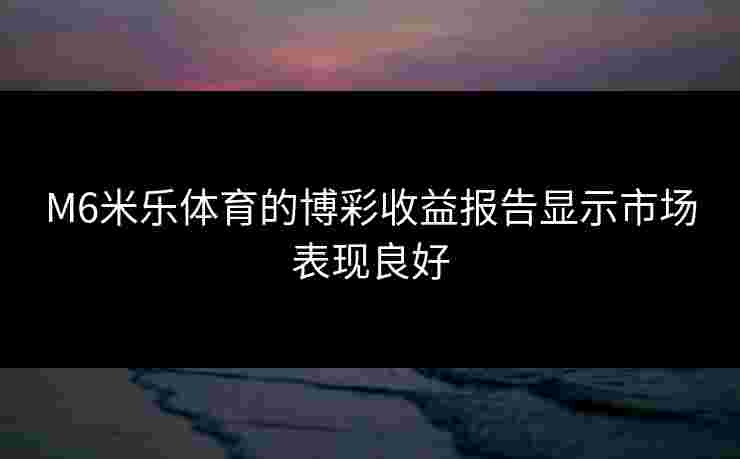 M6米乐体育的博彩收益报告显示市场表现良好