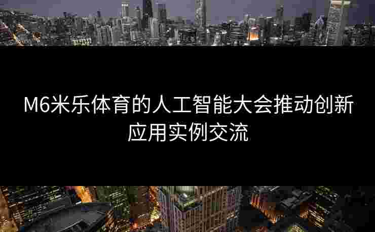 M6米乐体育的人工智能大会推动创新应用实例交流