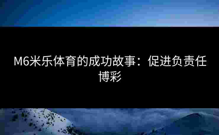 M6米乐体育的成功故事：促进负责任博彩