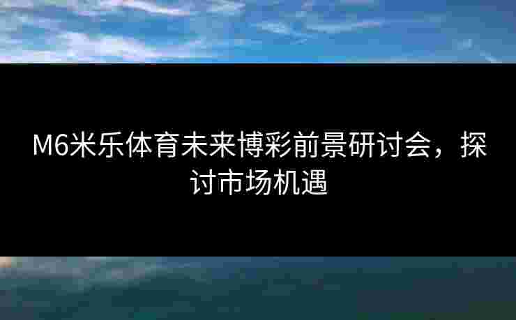 M6米乐体育未来博彩前景研讨会，探讨市场机遇