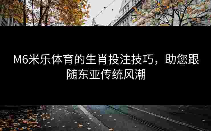 M6米乐体育的生肖投注技巧，助您跟随东亚传统风潮