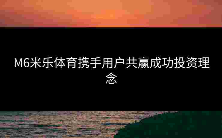 M6米乐体育携手用户共赢成功投资理念